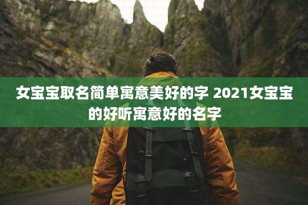 女宝宝取名简单寓意美好的字 2021女宝宝的好听寓意好的名字