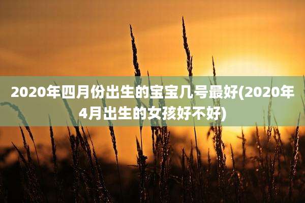2020年四月份出生的宝宝几号最好(2020年4月出生的女孩好不好)
