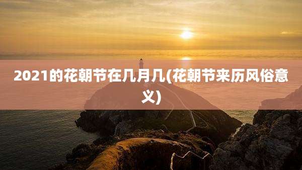 2021的花朝节在几月几(花朝节来历风俗意义)