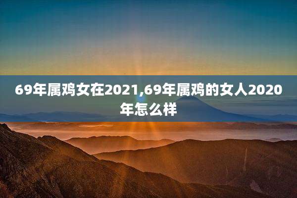 69年属鸡女在2021,69年属鸡的女人2020年怎么样