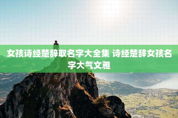 女孩诗经楚辞取名字大全集 诗经楚辞女孩名字大气文雅