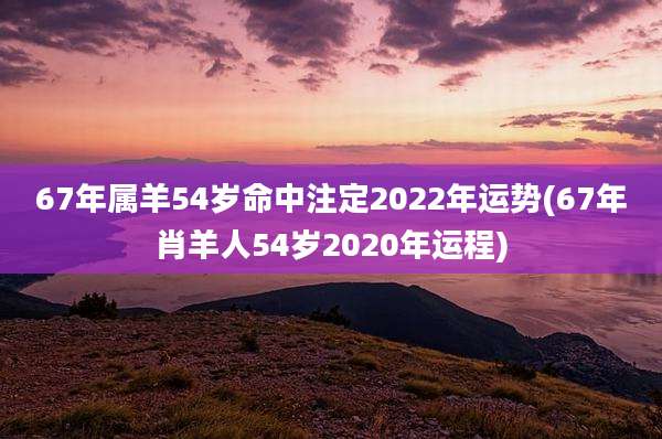 67年属羊54岁命中注定2022年运势(67年肖羊人54岁2020年运程)