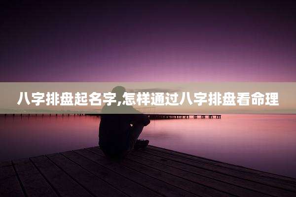 八字排盘起名字,怎样通过八字排盘看命理