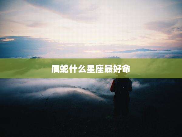 属蛇什么星座最好命