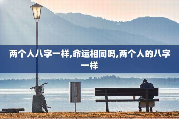 两个人八字一样,命运相同吗,两个人的八字一样