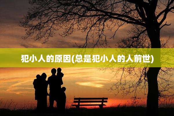 犯小人的原因(总是犯小人的人前世)