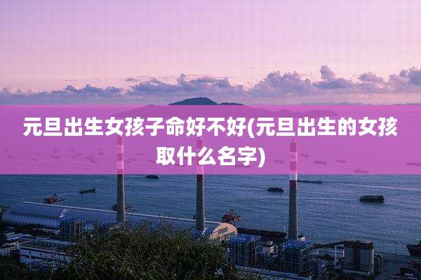 元旦出生女孩子命好不好(元旦出生的女孩取什么名字)