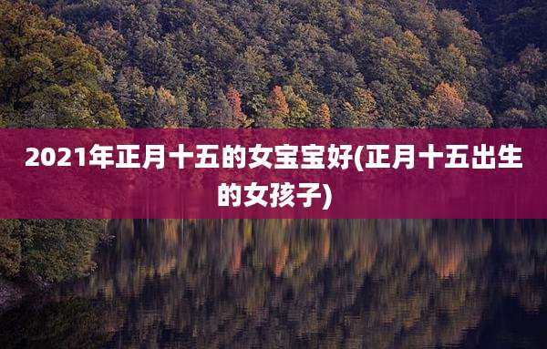 2021年正月十五的女宝宝好(正月十五出生的女孩子)