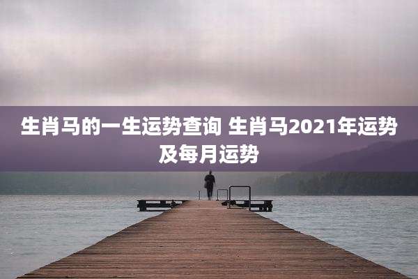 生肖马的一生运势查询 生肖马2021年运势及每月运势
