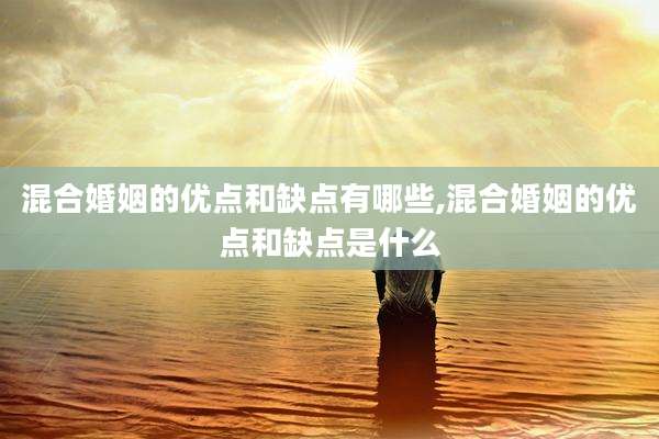 混合婚姻的优点和缺点有哪些,混合婚姻的优点和缺点是什么