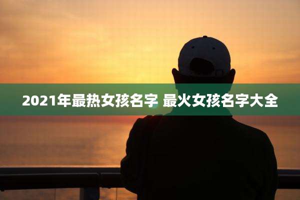 2021年最热女孩名字 最火女孩名字大全