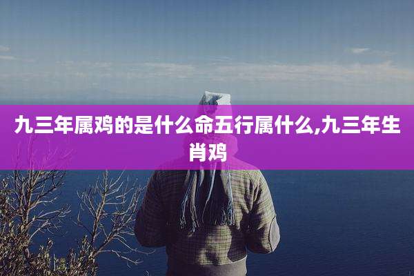 九三年属鸡的是什么命五行属什么,九三年生肖鸡
