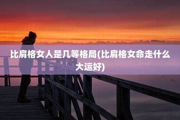 比肩格女人是几等格局(比肩格女命走什么大运好)