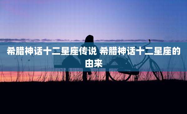 希腊神话十二星座传说 希腊神话十二星座的由来