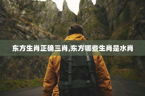 东方生肖正确三肖,东方哪些生肖是水肖