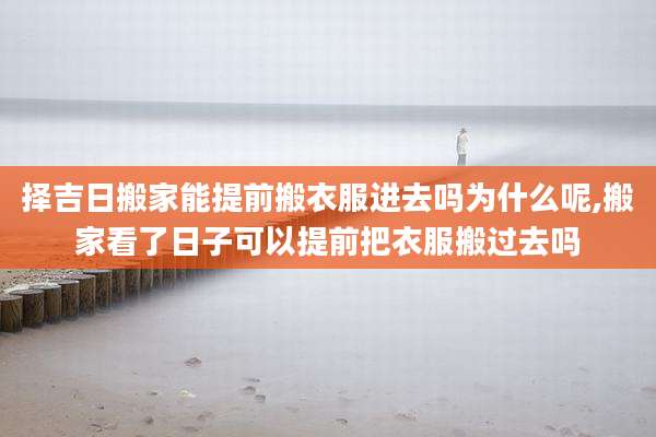 择吉日搬家能提前搬衣服进去吗为什么呢,搬家看了日子可以提前把衣服搬过去吗