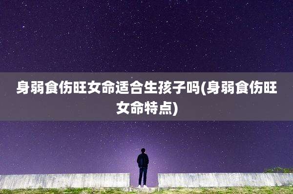 身弱食伤旺女命适合生孩子吗(身弱食伤旺女命特点)