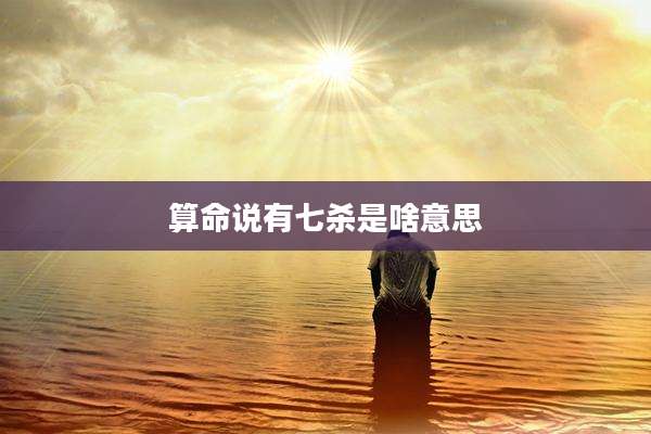 算命说有七杀是啥意思