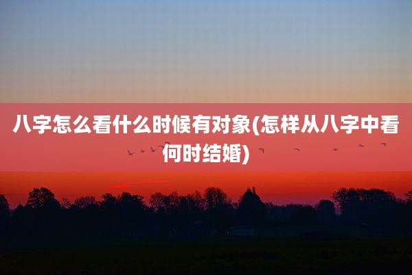 八字怎么看什么时候有对象(怎样从八字中看何时结婚)