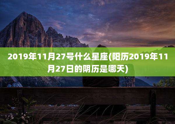 2019年11月27号什么星座(阳历2019年11月27日的阴历是哪天)
