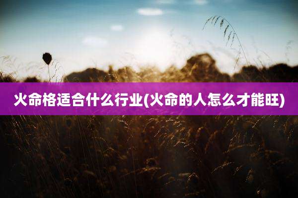 火命格适合什么行业(火命的人怎么才能旺)