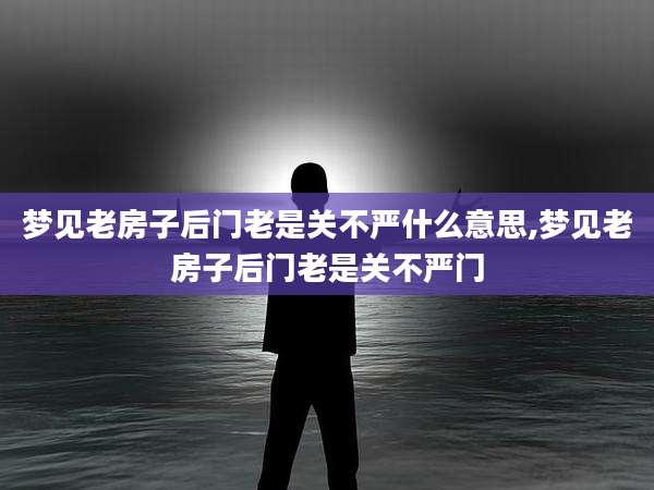 梦见老房子后门老是关不严什么意思,梦见老房子后门老是关不严门