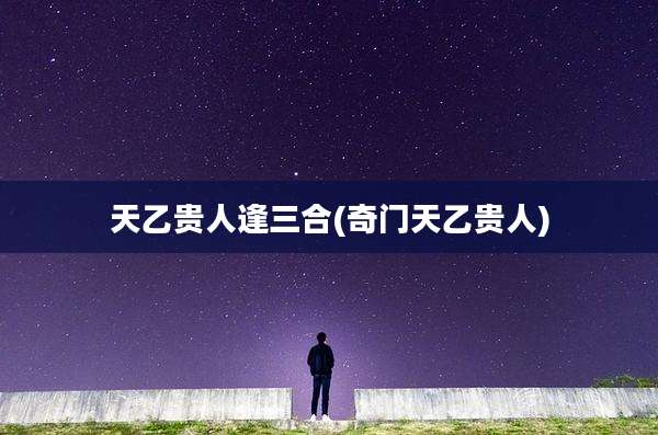 天乙贵人逢三合(奇门天乙贵人)