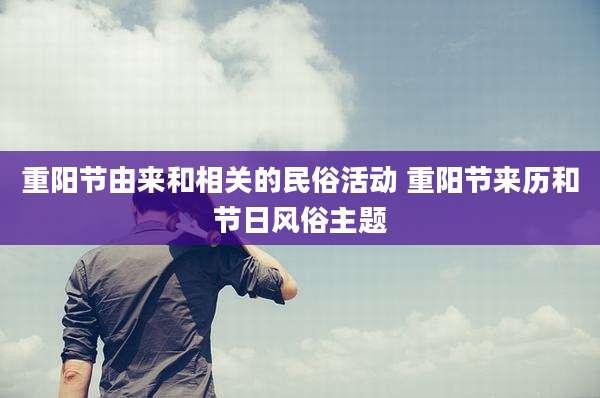 重阳节由来和相关的民俗活动 重阳节来历和节日风俗主题