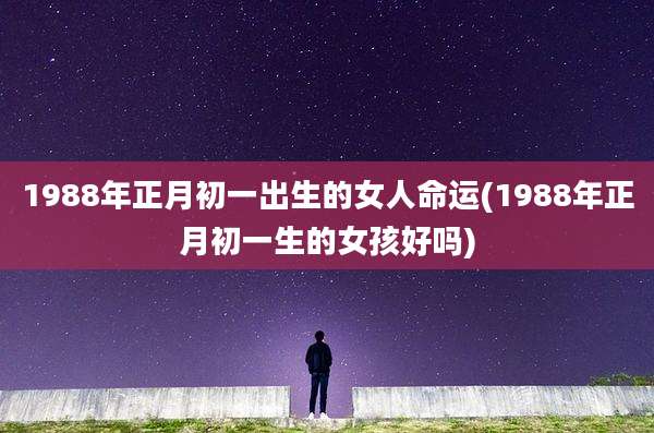1988年正月初一出生的女人命运(1988年正月初一生的女孩好吗)