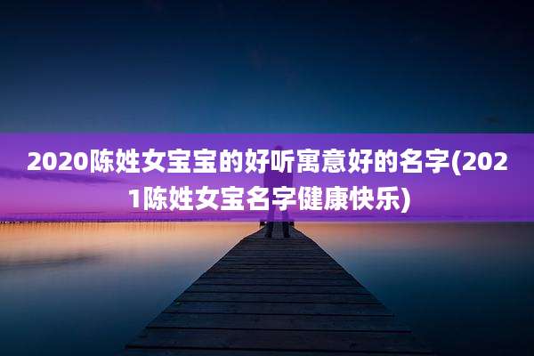 2020陈姓女宝宝的好听寓意好的名字(2021陈姓女宝名字健康快乐)