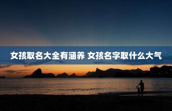 女孩取名大全有涵养 女孩名字取什么大气