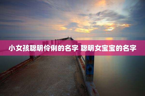 小女孩聪明伶俐的名字 聪明女宝宝的名字