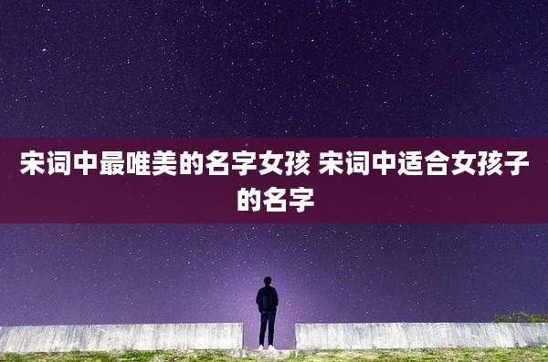 宋词中最唯美的名字女孩 宋词中适合女孩子的名字