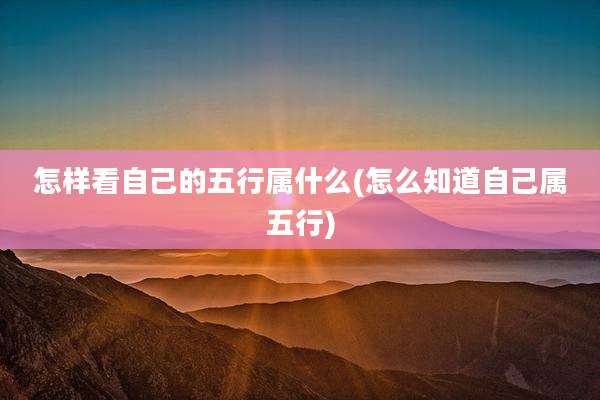 怎样看自己的五行属什么(怎么知道自己属五行)