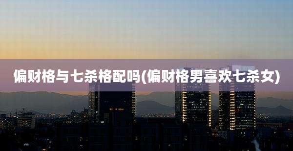 偏财格与七杀格配吗(偏财格男喜欢七杀女)