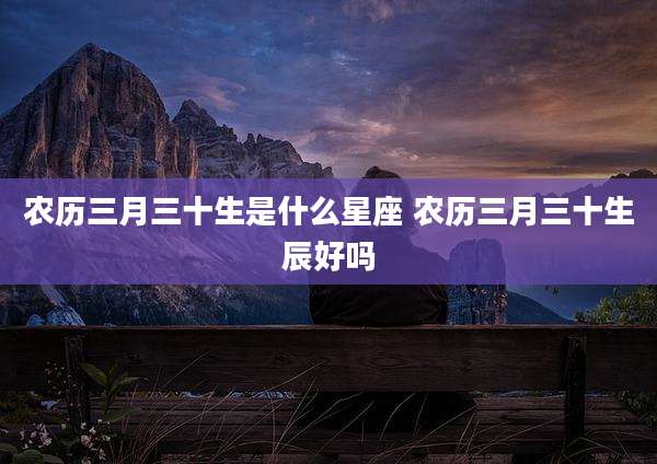 农历三月三十生是什么星座 农历三月三十生辰好吗
