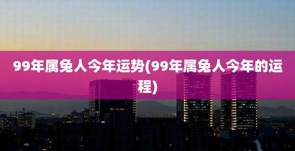 99年属兔人今年运势(99年属兔人今年的运程)