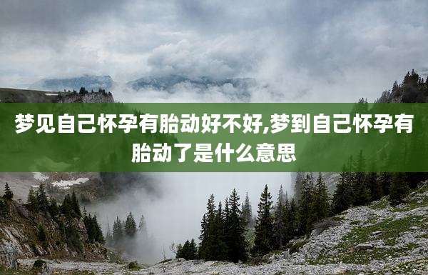 梦见自己怀孕有胎动好不好,梦到自己怀孕有胎动了是什么意思