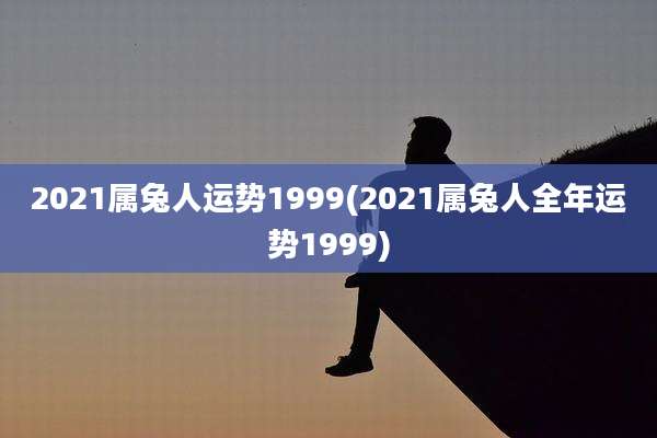 2021属兔人运势1999(2021属兔人全年运势1999)