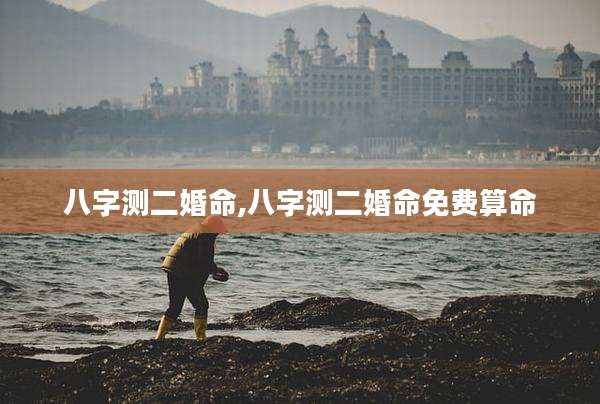 八字测二婚命,八字测二婚命免费算命