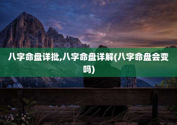 八字命盘详批,八字命盘详解(八字命盘会变吗)
