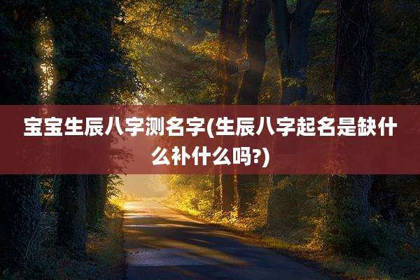 宝宝生辰八字测名字(生辰八字起名是缺什么补什么吗?)