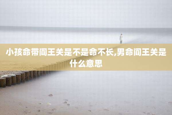 小孩命带阎王关是不是命不长,男命阎王关是什么意思