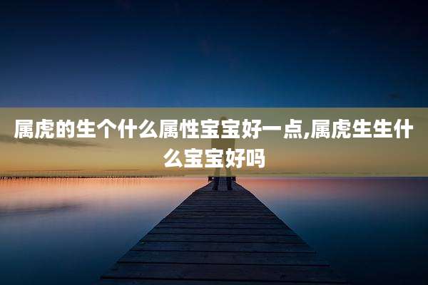 属虎的生个什么属性宝宝好一点,属虎生生什么宝宝好吗