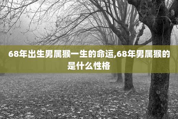 68年出生男属猴一生的命运,68年男属猴的是什么性格