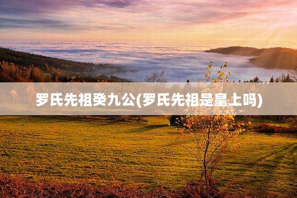 罗氏先祖癸九公(罗氏先祖是皇上吗)