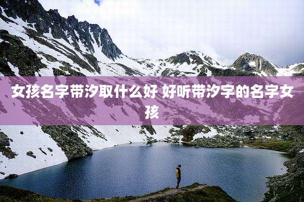 女孩名字带汐取什么好 好听带汐字的名字女孩