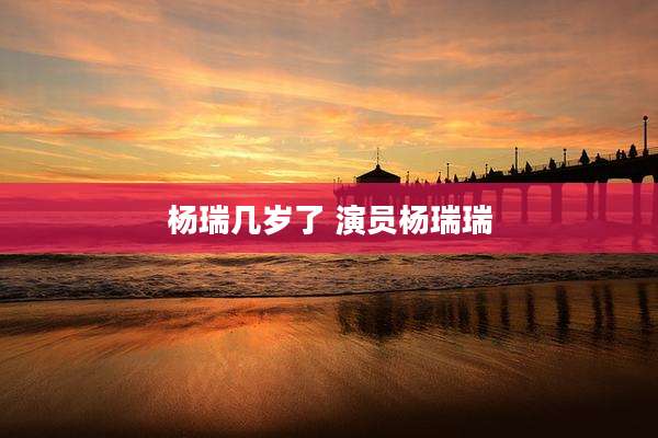 杨瑞几岁了 演员杨瑞瑞