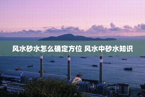 风水砂水怎么确定方位 风水中砂水知识
