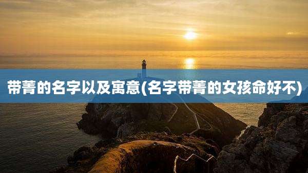 带菁的名字以及寓意(名字带菁的女孩命好不)